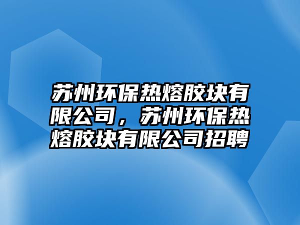 蘇州環(huán)保熱熔膠塊有限公司，蘇州環(huán)保熱熔膠塊有限公司招聘