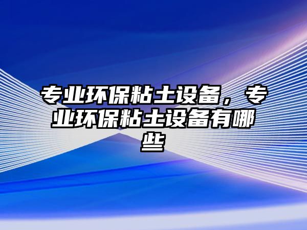 專業(yè)環(huán)保粘土設備，專業(yè)環(huán)保粘土設備有哪些