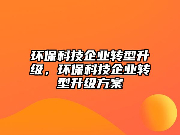 環(huán)保科技企業(yè)轉型升級，環(huán)保科技企業(yè)轉型升級方案