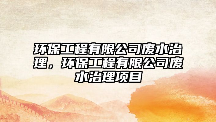 環(huán)保工程有限公司廢水治理，環(huán)保工程有限公司廢水治理項(xiàng)目