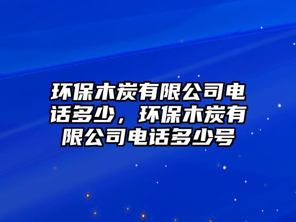 環(huán)保木炭有限公司電話多少，環(huán)保木炭有限公司電話多少號(hào)