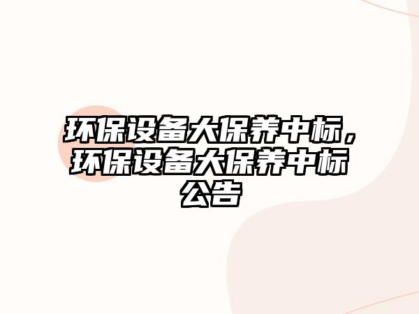 環(huán)保設備大保養(yǎng)中標，環(huán)保設備大保養(yǎng)中標公告