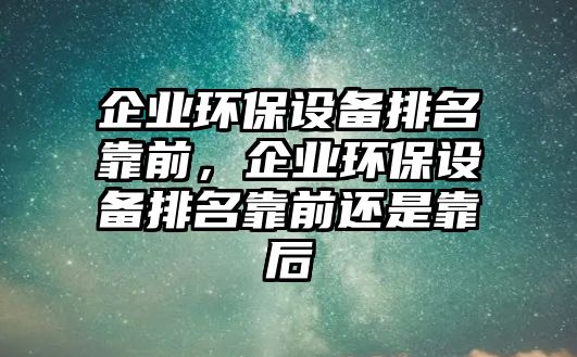 企業(yè)環(huán)保設(shè)備排名靠前，企業(yè)環(huán)保設(shè)備排名靠前還是靠后