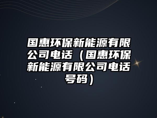 國(guó)惠環(huán)保新能源有限公司電話（國(guó)惠環(huán)保新能源有限公司電話號(hào)碼）