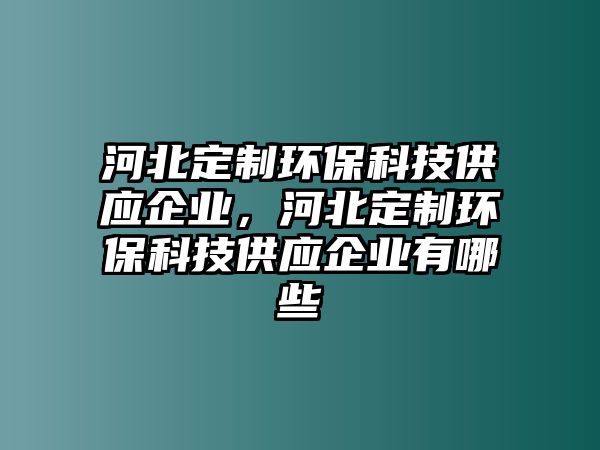 河北定制環(huán)保科技供應企業(yè)，河北定制環(huán)保科技供應企業(yè)有哪些