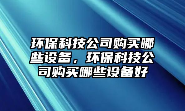 環(huán)?？萍脊举?gòu)買哪些設(shè)備，環(huán)保科技公司購(gòu)買哪些設(shè)備好