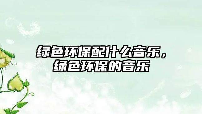 綠色環(huán)保配什么音樂，綠色環(huán)保的音樂