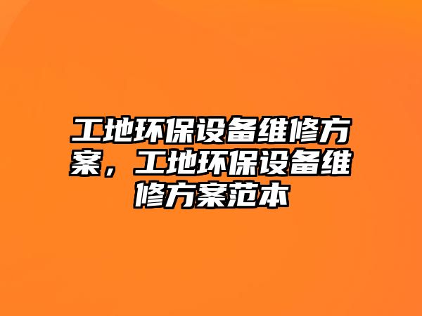 工地環(huán)保設(shè)備維修方案，工地環(huán)保設(shè)備維修方案范本