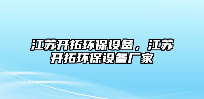 江蘇開拓環(huán)保設(shè)備，江蘇開拓環(huán)保設(shè)備廠家