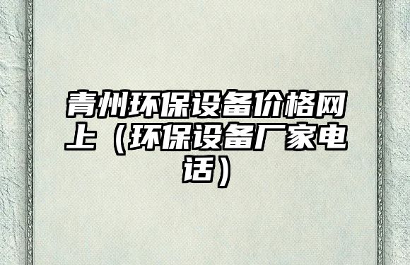 青州環(huán)保設備價格網(wǎng)上（環(huán)保設備廠家電話）