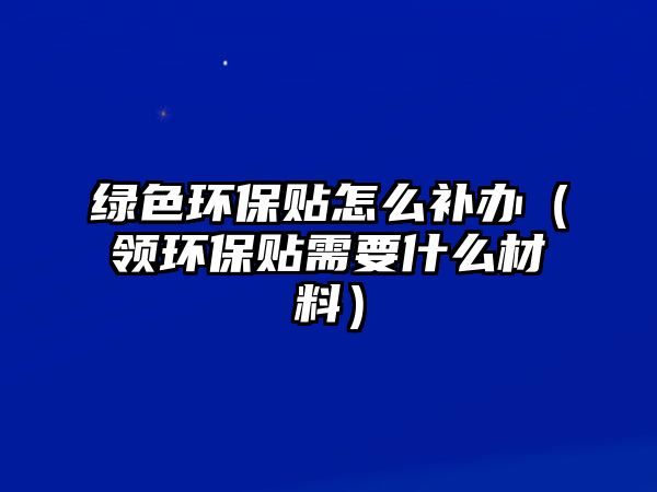 綠色環(huán)保貼怎么補(bǔ)辦（領(lǐng)環(huán)保貼需要什么材料）