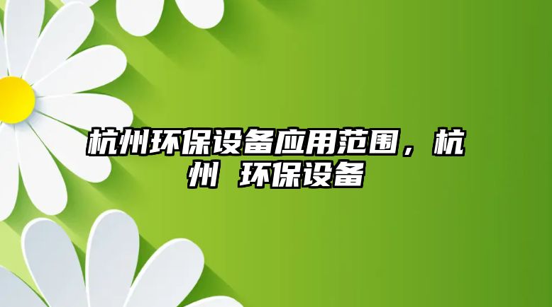 杭州環(huán)保設備應用范圍，杭州 環(huán)保設備