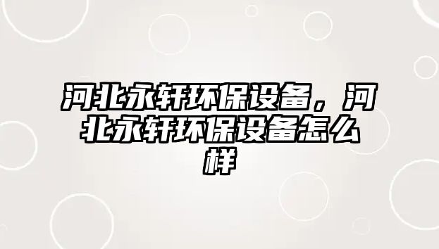 河北永軒環(huán)保設(shè)備，河北永軒環(huán)保設(shè)備怎么樣