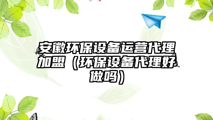 安徽環(huán)保設備運營代理加盟（環(huán)保設備代理好做嗎）