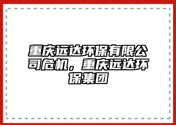 重慶遠達環(huán)保有限公司危機，重慶遠達環(huán)保集團