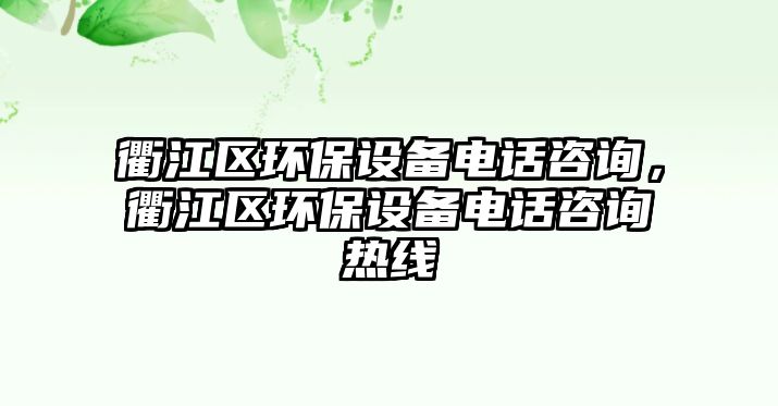 衢江區(qū)環(huán)保設備電話咨詢，衢江區(qū)環(huán)保設備電話咨詢熱線