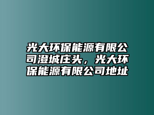 光大環(huán)保能源有限公司澄城莊頭，光大環(huán)保能源有限公司地址