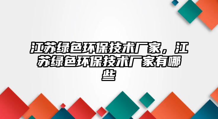 江蘇綠色環(huán)保技術廠家，江蘇綠色環(huán)保技術廠家有哪些