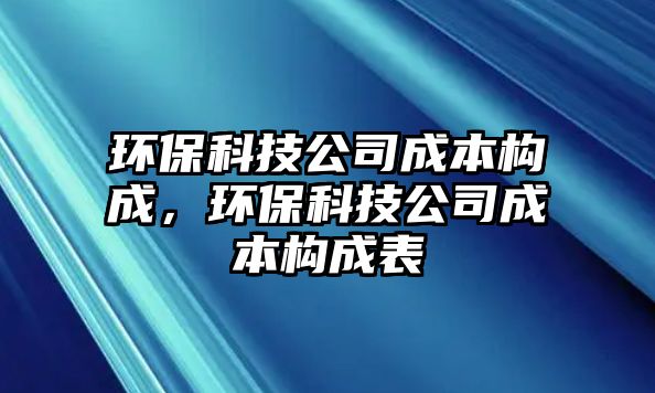 環(huán)保科技公司成本構(gòu)成，環(huán)保科技公司成本構(gòu)成表