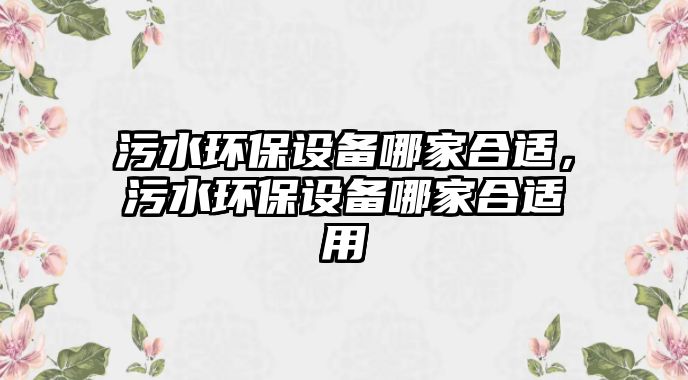 污水環(huán)保設備哪家合適，污水環(huán)保設備哪家合適用