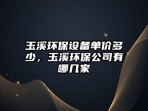 玉溪環(huán)保設(shè)備單價多少，玉溪環(huán)保公司有哪幾家