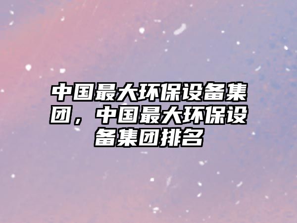 中國(guó)最大環(huán)保設(shè)備集團(tuán)，中國(guó)最大環(huán)保設(shè)備集團(tuán)排名