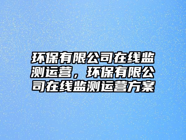 環(huán)保有限公司在線(xiàn)監(jiān)測(cè)運(yùn)營(yíng)，環(huán)保有限公司在線(xiàn)監(jiān)測(cè)運(yùn)營(yíng)方案