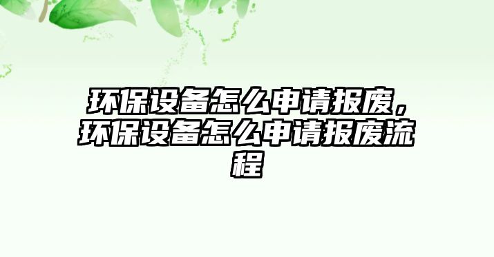 環(huán)保設備怎么申請報廢，環(huán)保設備怎么申請報廢流程