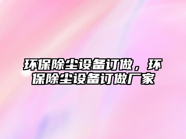 環(huán)保除塵設備訂做，環(huán)保除塵設備訂做廠家