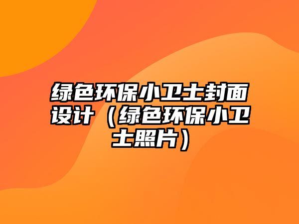 綠色環(huán)保小衛(wèi)士封面設(shè)計（綠色環(huán)保小衛(wèi)士照片）