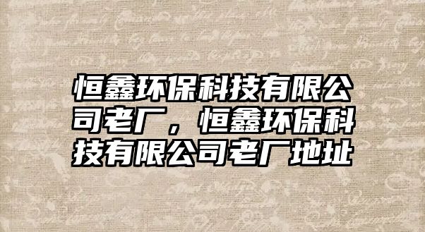 恒鑫環(huán)保科技有限公司老廠，恒鑫環(huán)?？萍加邢薰纠蠌S地址