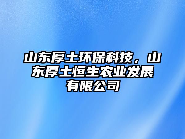 山東厚土環(huán)?？萍?，山東厚土恒生農(nóng)業(yè)發(fā)展有限公司