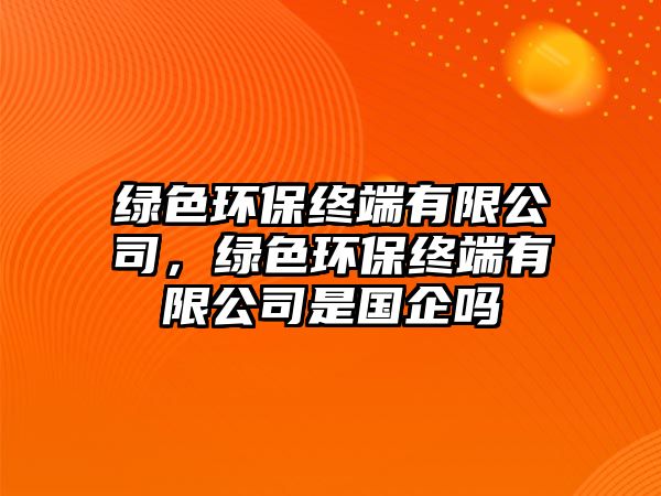 綠色環(huán)保終端有限公司，綠色環(huán)保終端有限公司是國企嗎