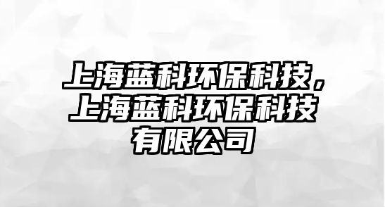 上海藍(lán)科環(huán)保科技，上海藍(lán)科環(huán)保科技有限公司