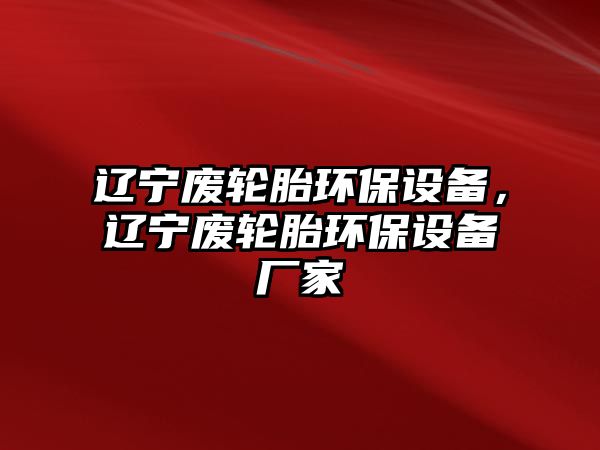 遼寧廢輪胎環(huán)保設(shè)備，遼寧廢輪胎環(huán)保設(shè)備廠(chǎng)家