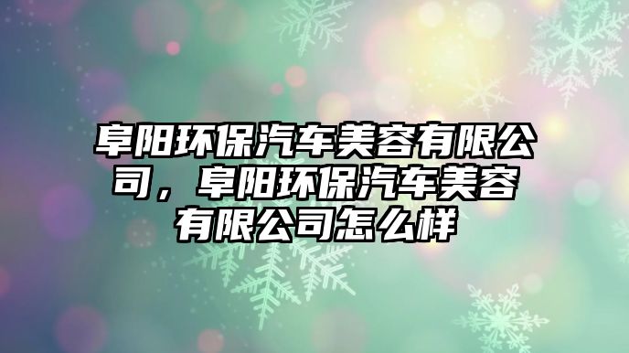 阜陽環(huán)保汽車美容有限公司，阜陽環(huán)保汽車美容有限公司怎么樣