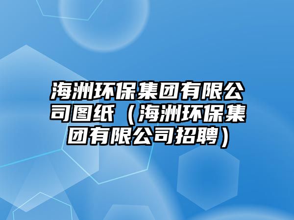 海洲環(huán)保集團(tuán)有限公司圖紙（海洲環(huán)保集團(tuán)有限公司招聘）