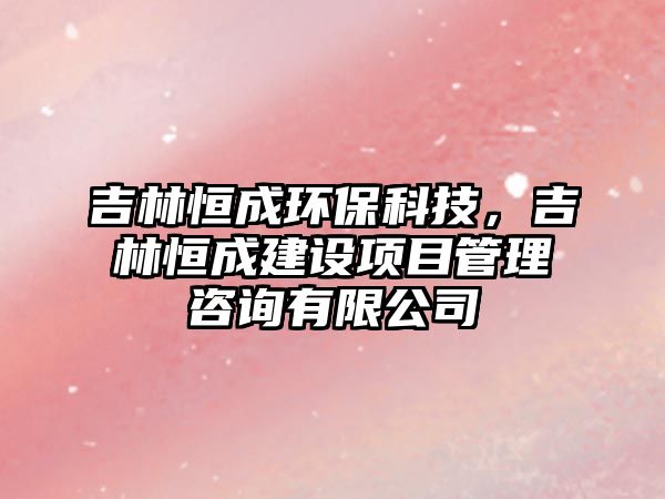 吉林恒成環(huán)保科技，吉林恒成建設項目管理咨詢有限公司