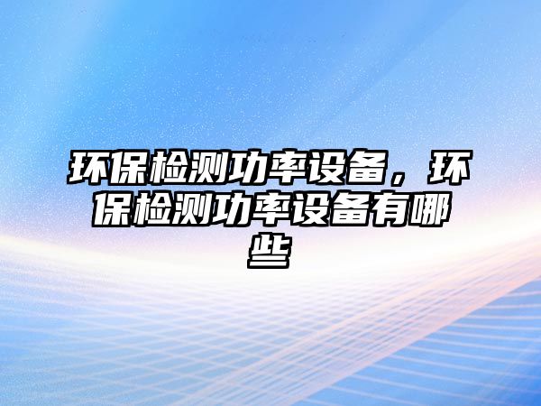 環(huán)保檢測(cè)功率設(shè)備，環(huán)保檢測(cè)功率設(shè)備有哪些