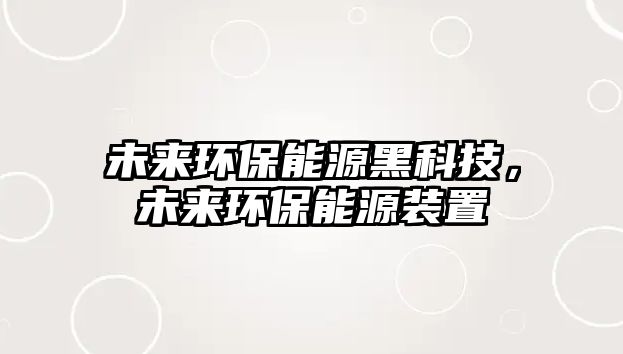 未來(lái)環(huán)保能源黑科技，未來(lái)環(huán)保能源裝置