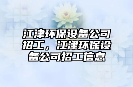 江津環(huán)保設備公司招工，江津環(huán)保設備公司招工信息