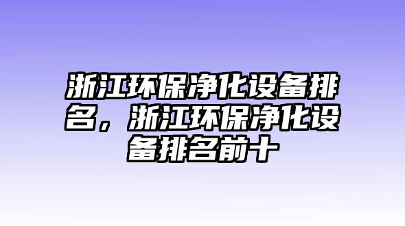 浙江環(huán)保凈化設(shè)備排名，浙江環(huán)保凈化設(shè)備排名前十