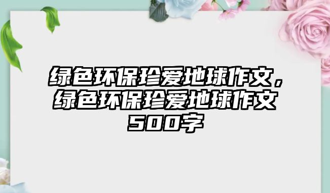 綠色環(huán)保珍愛地球作文，綠色環(huán)保珍愛地球作文500字