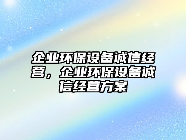 企業(yè)環(huán)保設備誠信經(jīng)營，企業(yè)環(huán)保設備誠信經(jīng)營方案