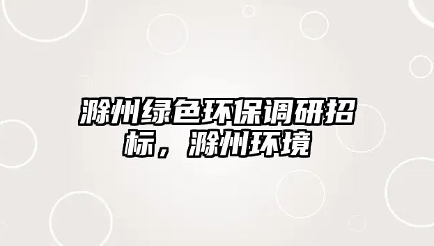 滁州綠色環(huán)保調研招標，滁州環(huán)境