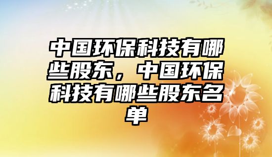 中國(guó)環(huán)保科技有哪些股東，中國(guó)環(huán)?？萍加心男┕蓶|名單