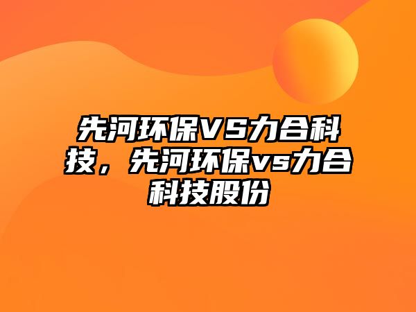 先河環(huán)保VS力合科技，先河環(huán)保vs力合科技股份