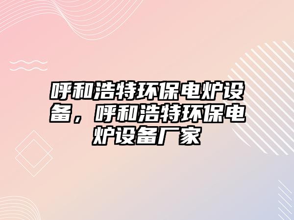 呼和浩特環(huán)保電爐設備，呼和浩特環(huán)保電爐設備廠家