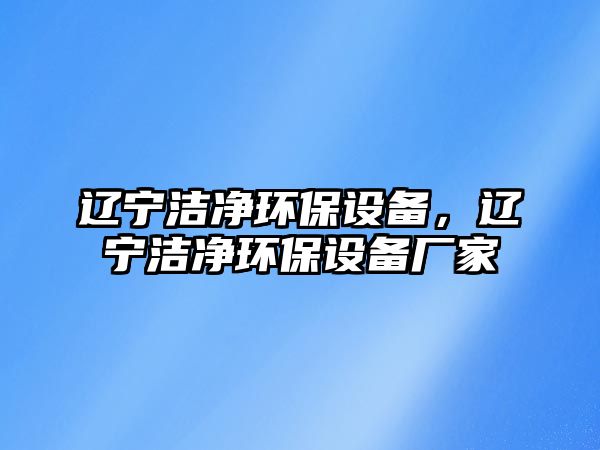 遼寧潔凈環(huán)保設(shè)備，遼寧潔凈環(huán)保設(shè)備廠家