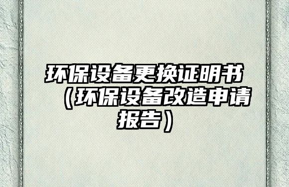 環(huán)保設(shè)備更換證明書（環(huán)保設(shè)備改造申請(qǐng)報(bào)告）